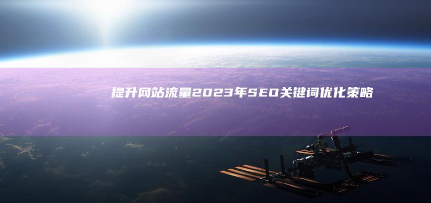 提升网站流量：2023年SEO关键词优化策略与实战指南